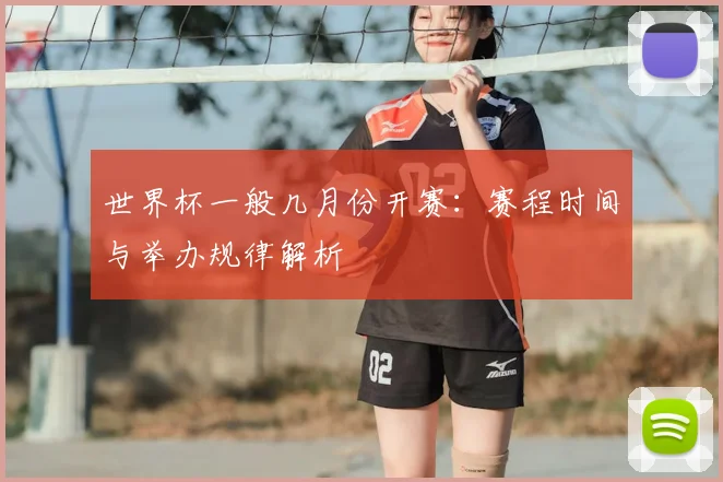 世界杯一般几月份开赛:赛程时间与举办规律解析