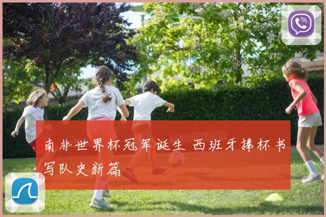 南非世界杯冠军诞生 西班牙捧杯书写队史新篇