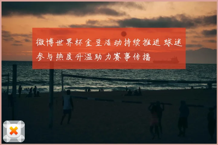 微博世界杯金豆活动持续推进 球迷参与热度升温助力赛事传播