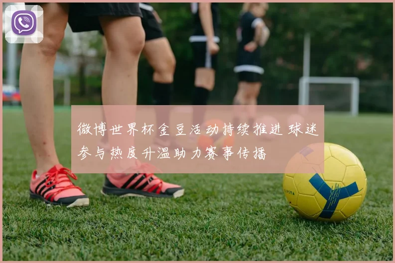 微博世界杯金豆活动持续推进 球迷参与热度升温助力赛事传播