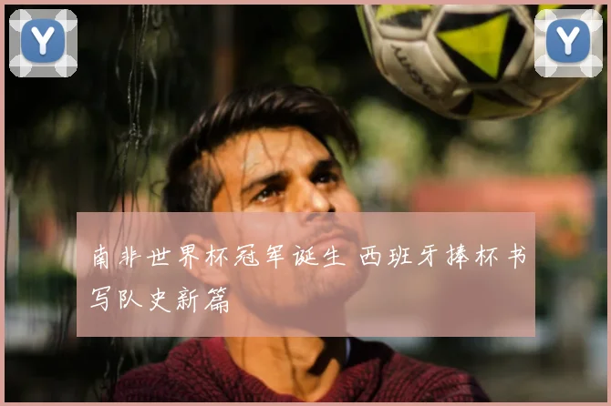 南非世界杯冠军诞生 西班牙捧杯书写队史新篇