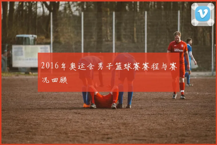 2016年奥运会男子篮球赛赛程与赛况回顾