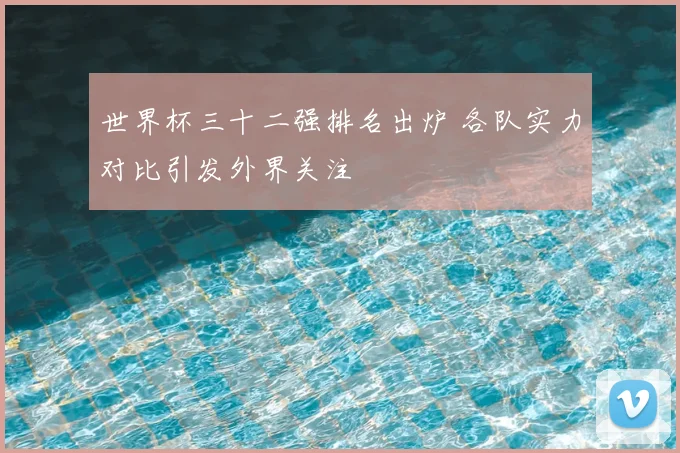世界杯三十二强排名出炉 各队实力对比引发外界关注