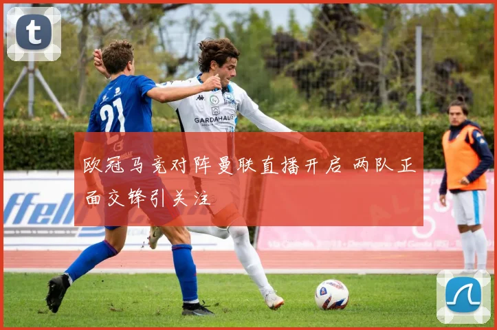 欧冠马竞对阵曼联直播开启 两队正面交锋引关注