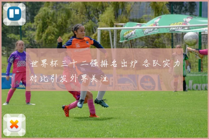 世界杯三十二强排名出炉 各队实力对比引发外界关注